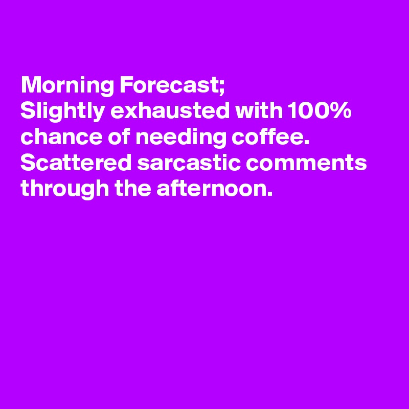 

Morning Forecast;
Slightly exhausted with 100% chance of needing coffee.
Scattered sarcastic comments through the afternoon.






