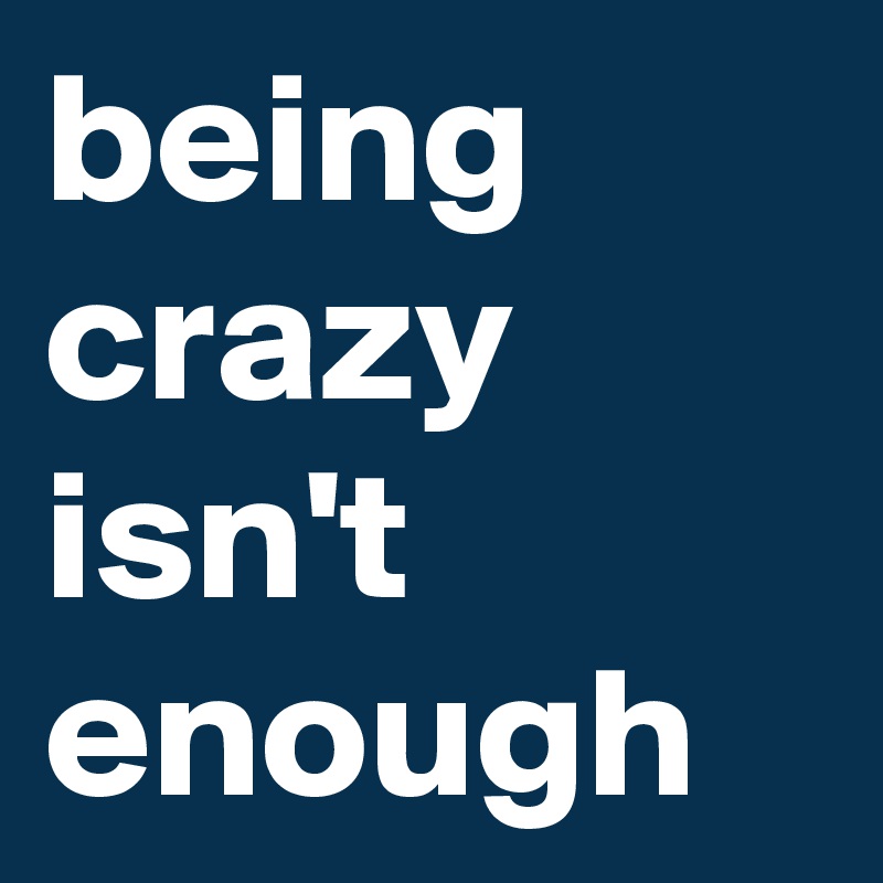 being crazy isn't enough