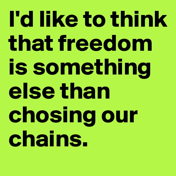 I'd like to think that freedom is something else than chosing our chains. 