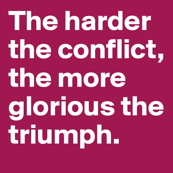 The harder the conflict, the more glorious the triumph.