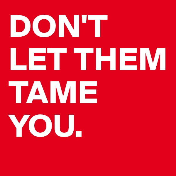 DON'T
LET THEM TAME YOU.