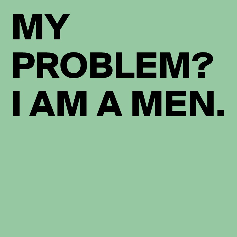 MY PROBLEM?
I AM A MEN.

