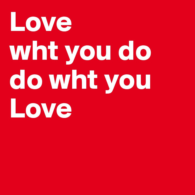 Love
wht you do 
do wht you Love

