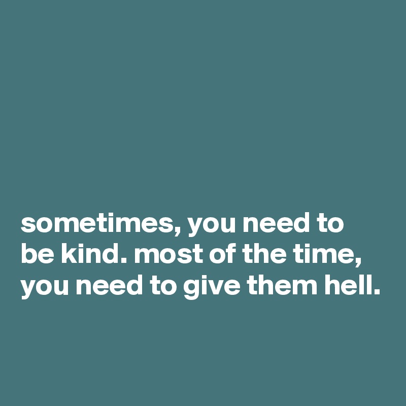 





sometimes, you need to be kind. most of the time, you need to give them hell. 

