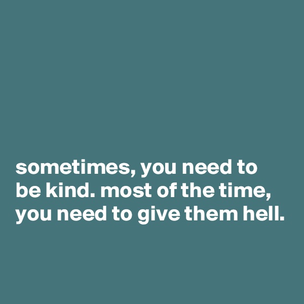 





sometimes, you need to be kind. most of the time, you need to give them hell. 

