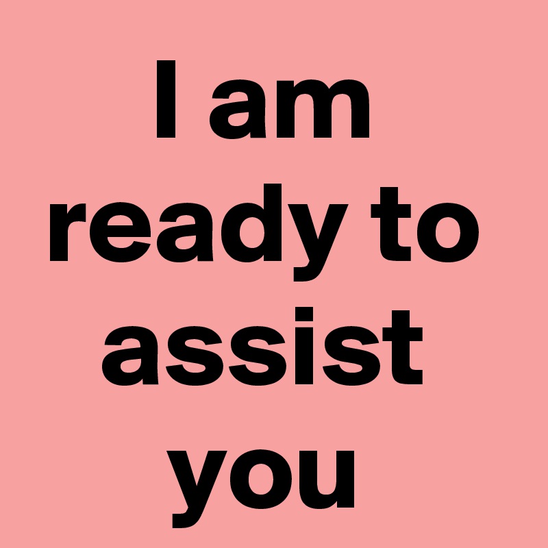 I am ready to assist you