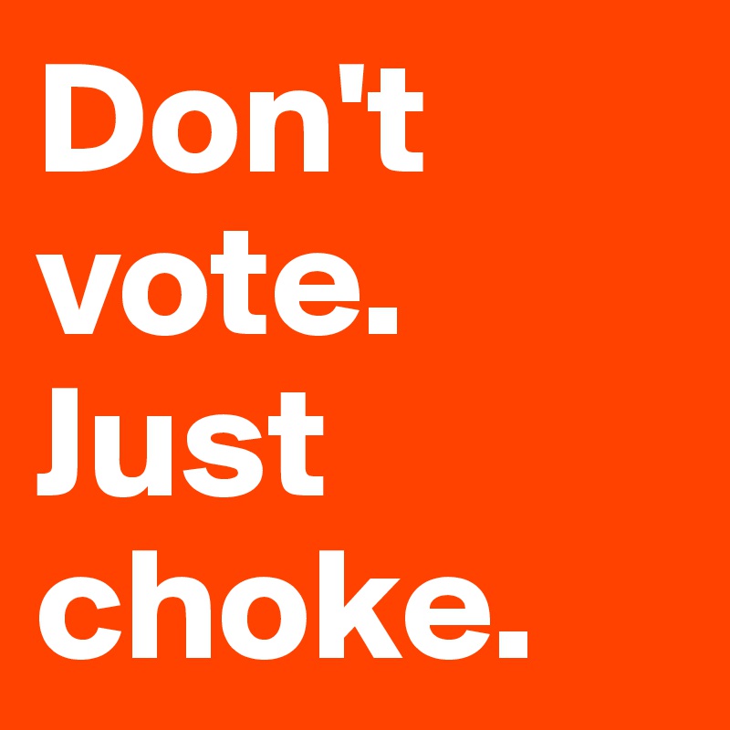 Don't vote. Just choke. 