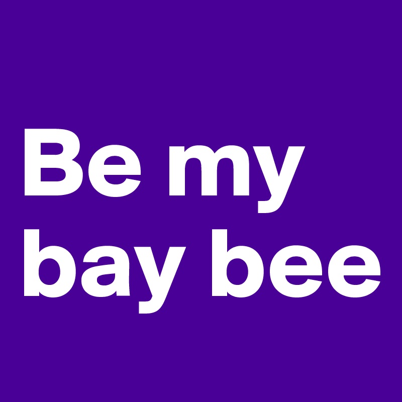 
Be my
bay bee