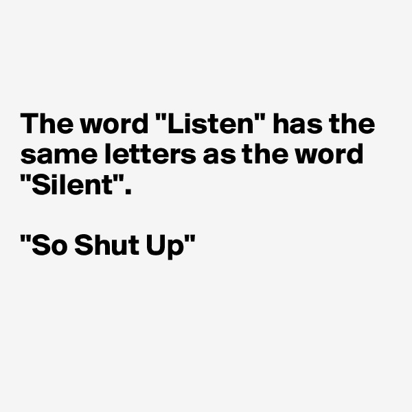 


The word "Listen" has the same letters as the word "Silent".

"So Shut Up"



