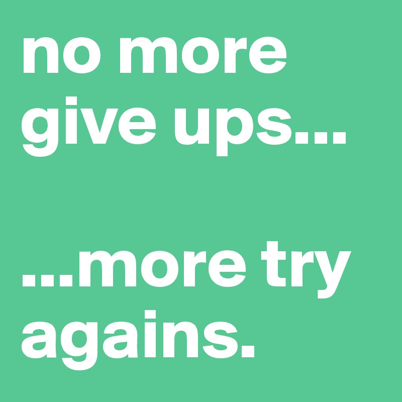 no more give ups...

...more try agains.