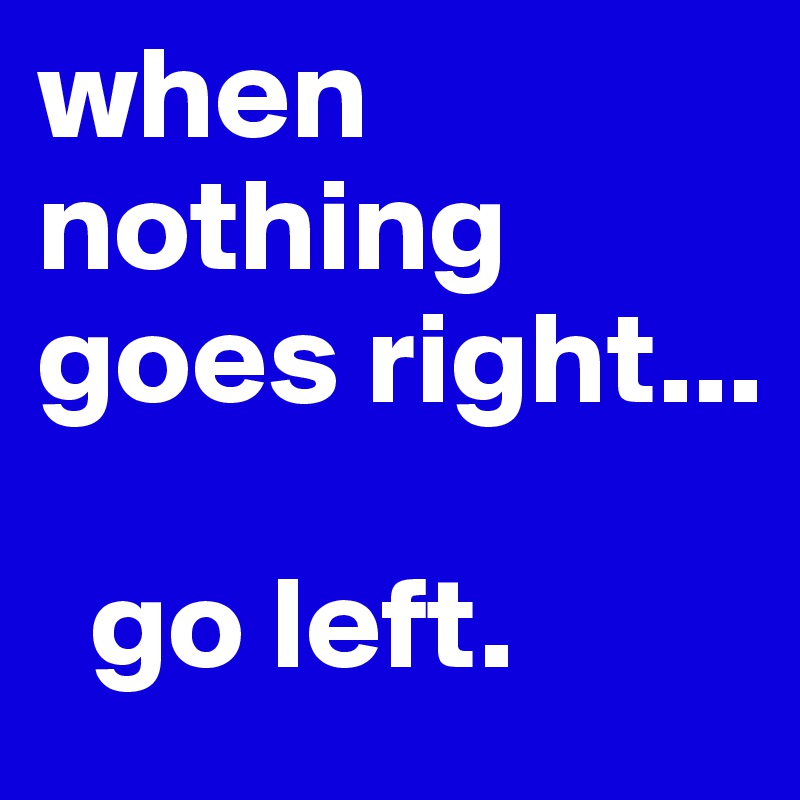 when nothing goes right... 

  go left.