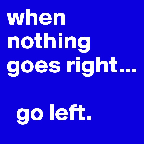 when nothing goes right... 

  go left.