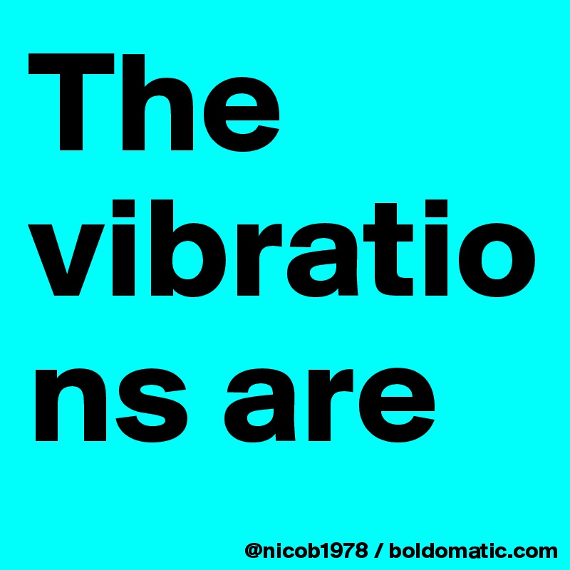 The vibrations are