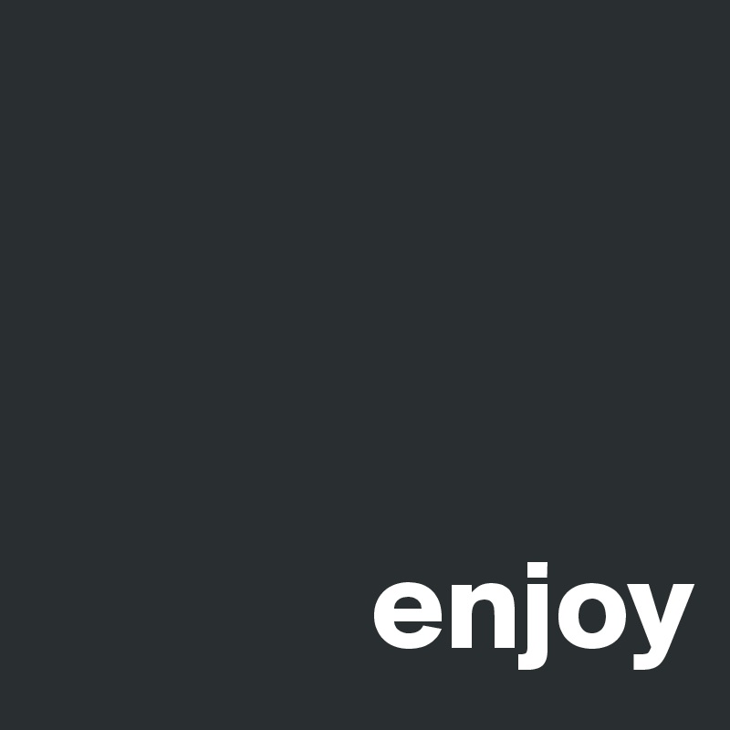 



             enjoy