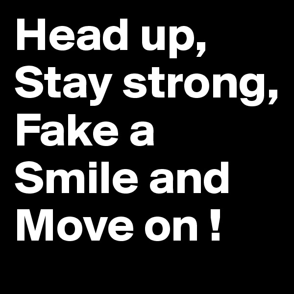 Head up, Stay strong, Fake a Smile and Move on !