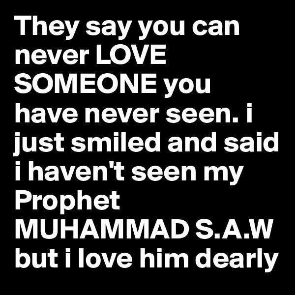 They say you can never LOVE SOMEONE you have never seen. i just smiled and said i haven't seen my Prophet MUHAMMAD S.A.W but i love him dearly