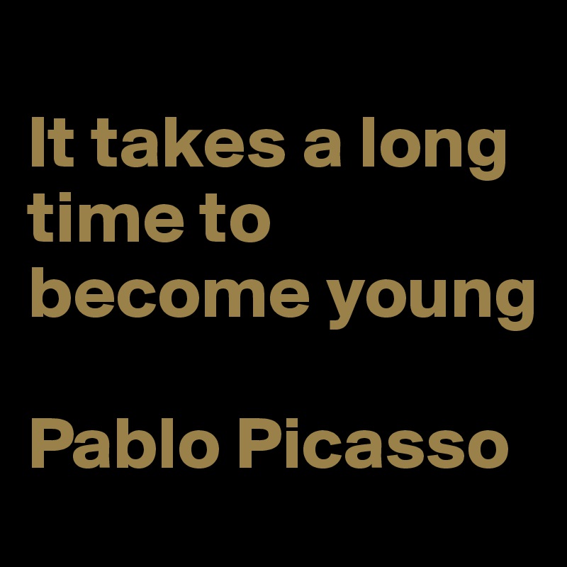 
It takes a long time to become young

Pablo Picasso