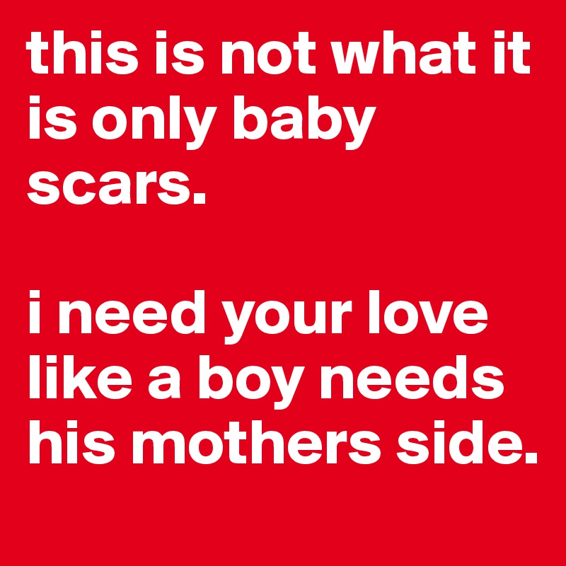 this is not what it is only baby scars.

i need your love like a boy needs his mothers side. 