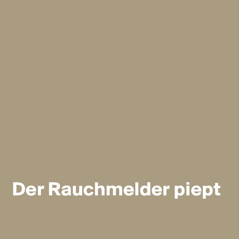 







Der Rauchmelder piept
