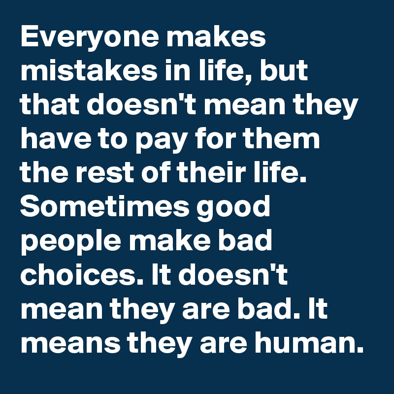 Everyone makes mistakes in life, but that doesn't mean they have to pay for them the rest of their life. Sometimes good people make bad choices. It doesn't mean they are bad. It means they are human.