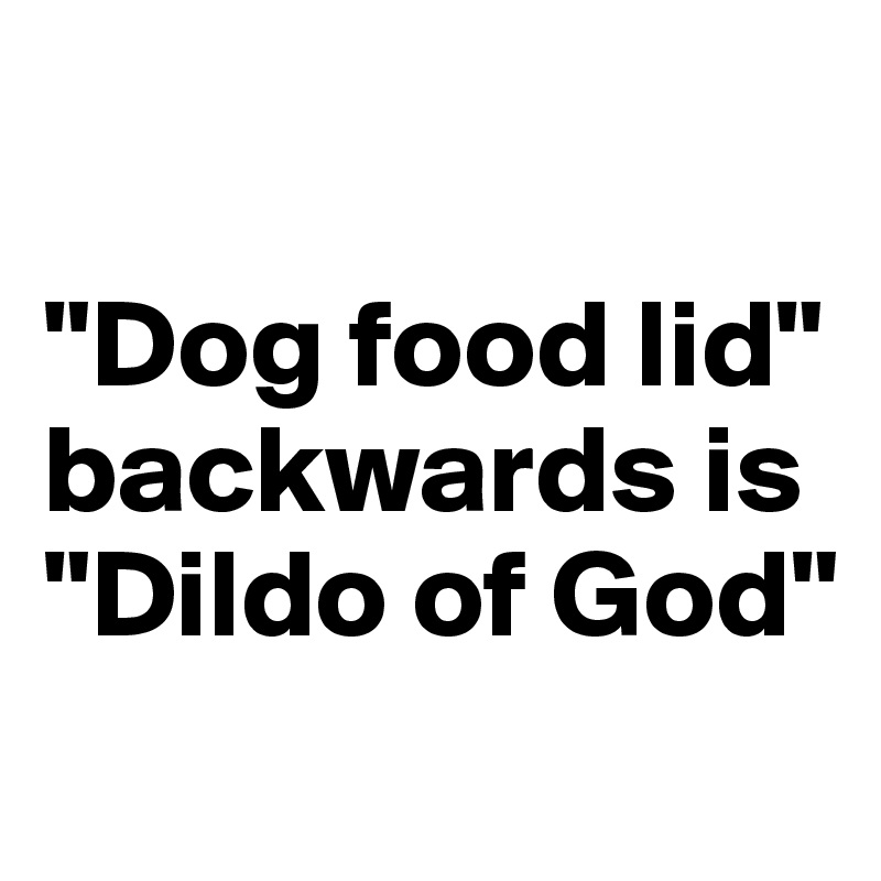

"Dog food lid" backwards is "Dildo of God"
