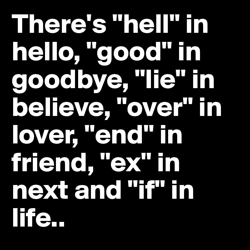 There's "hell" in hello, "good" in goodbye, "lie" in believe, "over" in lover, "end" in friend, "ex" in next and "if" in life..