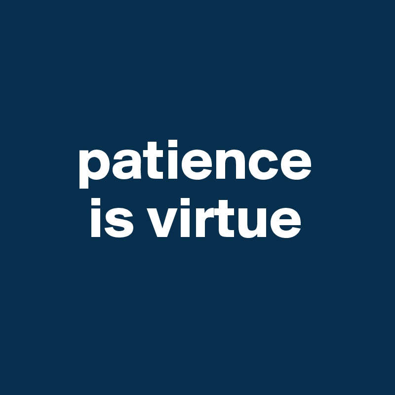 

     patience   
      is virtue

