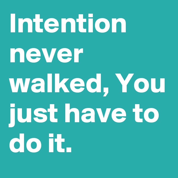 Intention never walked, You just have to do it.