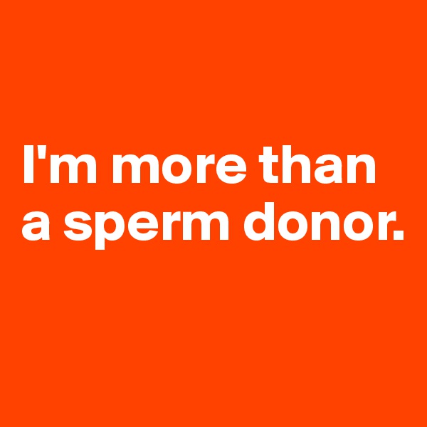 

I'm more than a sperm donor.

