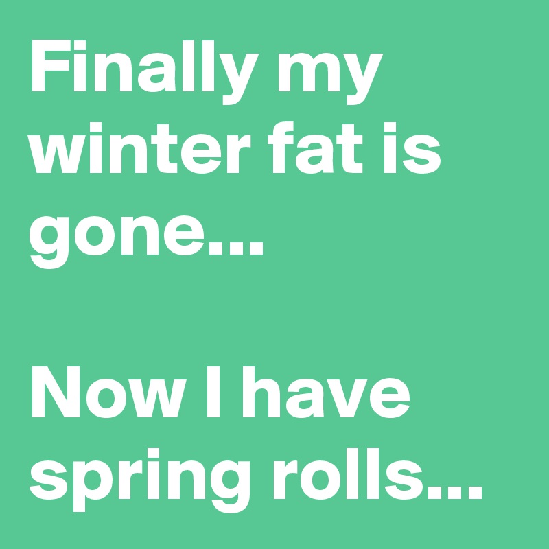 Finally my winter fat is gone...

Now I have spring rolls...