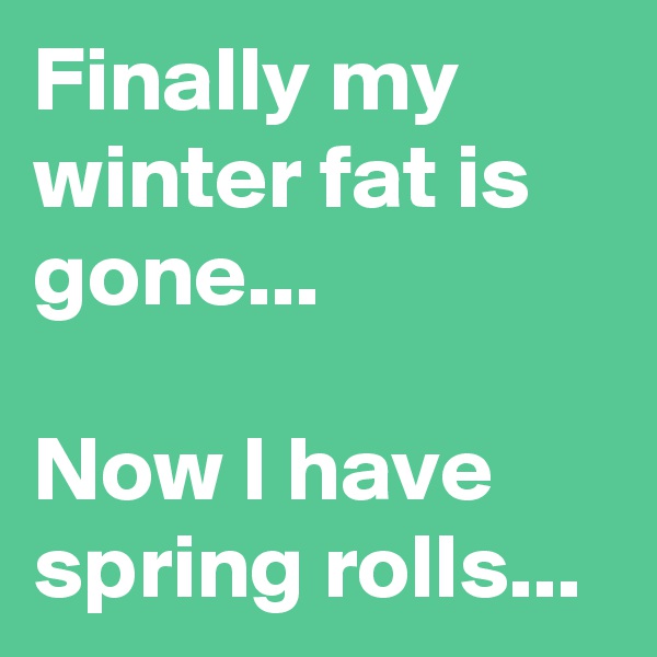 Finally my winter fat is gone...

Now I have spring rolls...