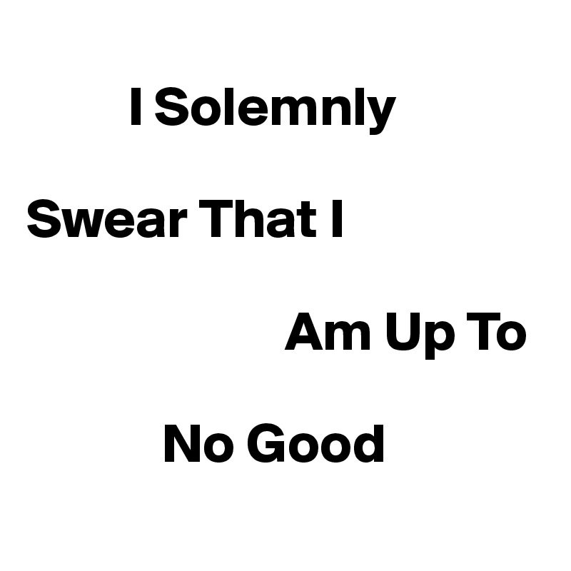 
         I Solemnly 

Swear That I         
   
                       Am Up To 
   
            No Good
