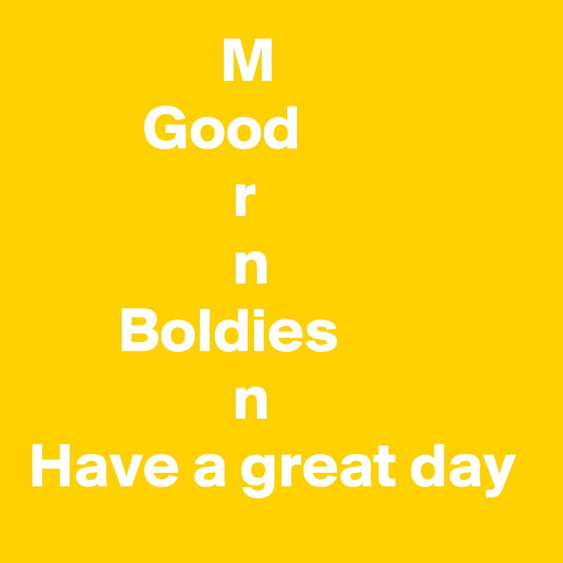                M
         Good
                r
                n
       Boldies
                n
Have a great day
