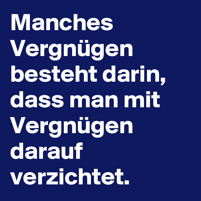 Manches Vergnügen besteht darin, dass man mit Vergnügen darauf verzichtet.