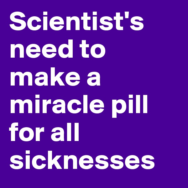 Scientist's need to make a miracle pill for all sicknesses