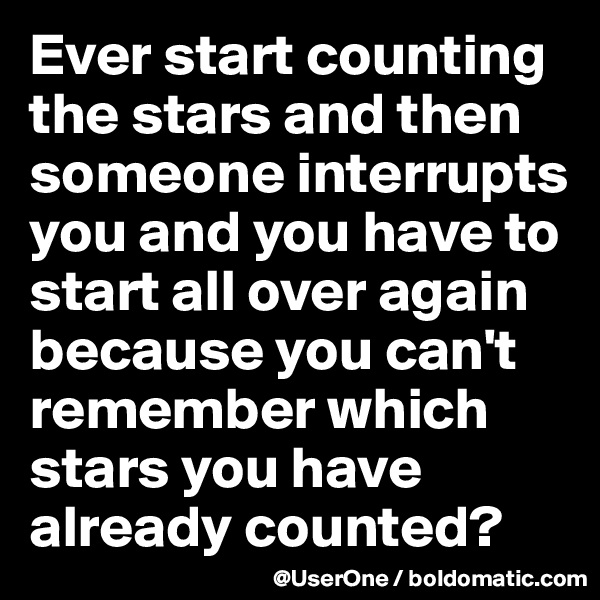 Ever start counting the stars and then someone interrupts you and you have to start all over again because you can't remember which stars you have already counted?