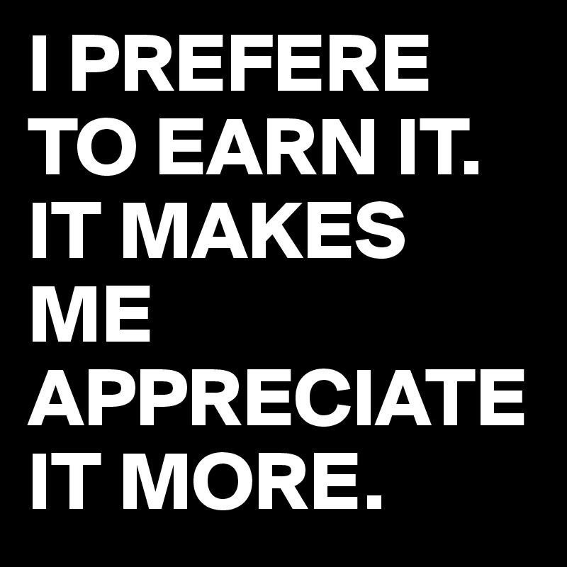 I PREFERE TO EARN IT. IT MAKES ME APPRECIATE IT MORE. 