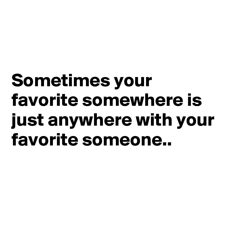


Sometimes your favorite somewhere is just anywhere with your favorite someone..


