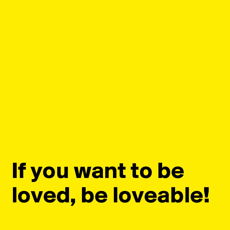 





If you want to be loved, be loveable!