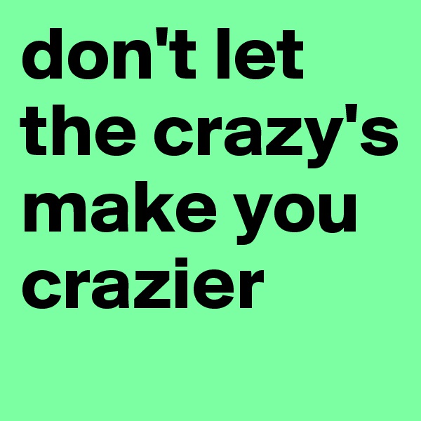 don't let the crazy's make you crazier