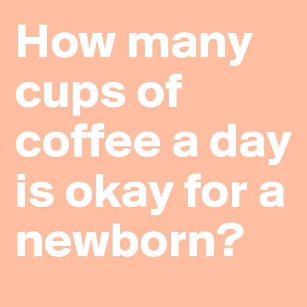 How many cups of coffee a day is okay for a newborn?