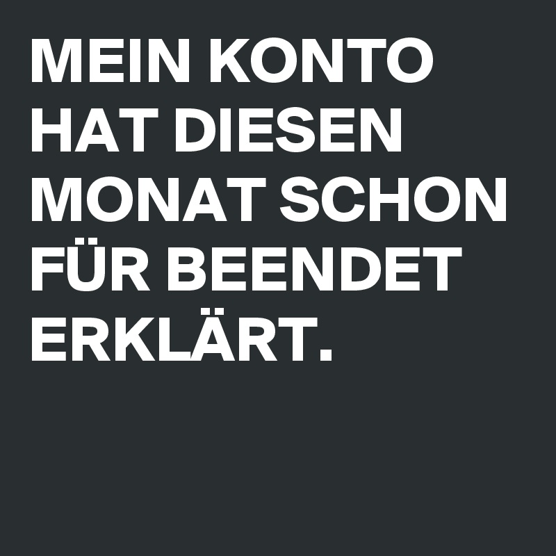 MEIN KONTO HAT DIESEN MONAT SCHON FÜR BEENDET ERKLÄRT.

