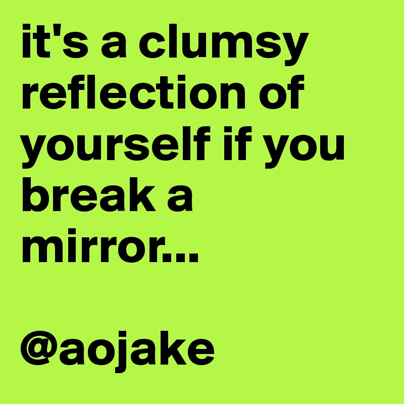 it's a clumsy reflection of yourself if you break a mirror...

@aojake