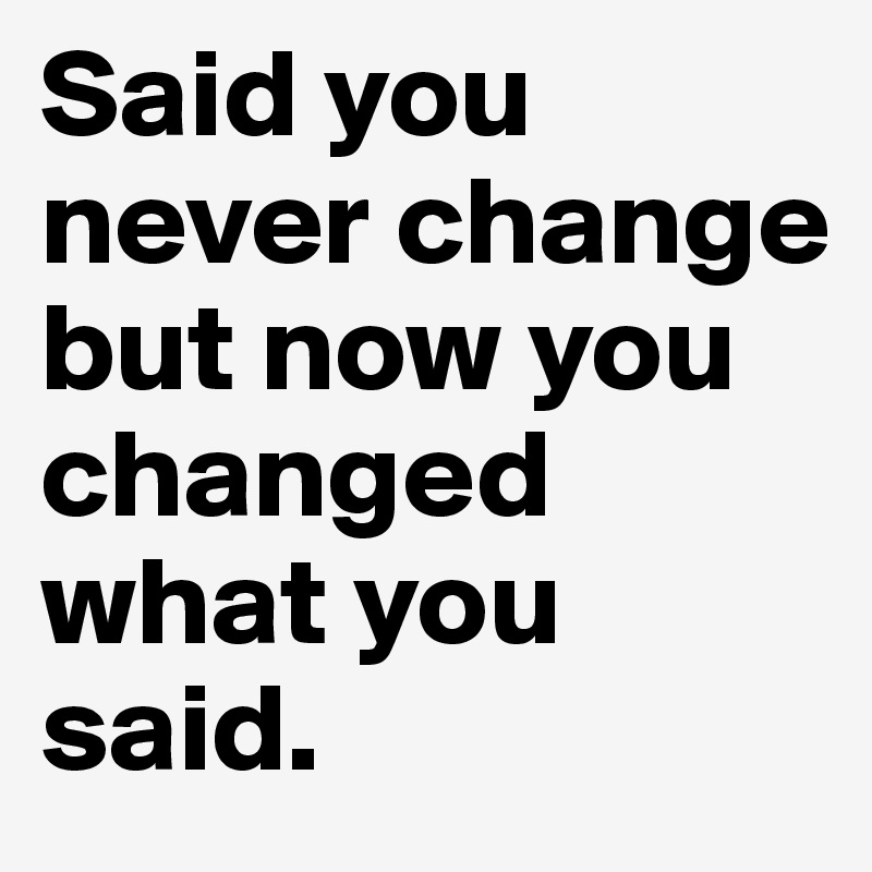 Said you never change but now you changed what you said. 