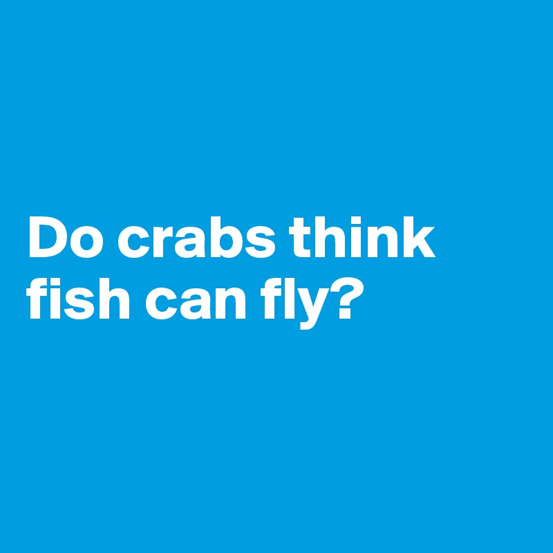 Do crabs think fish can fly? - Post by Pesca on Boldomatic