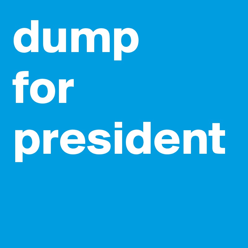 dump
for
president