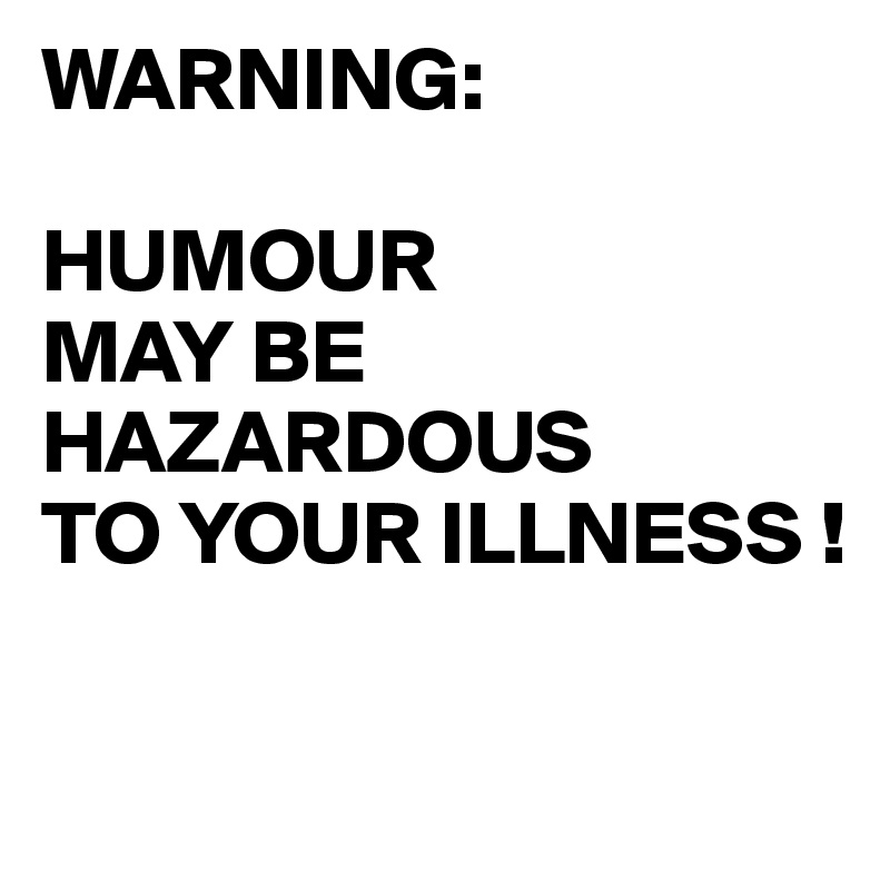 WARNING:

HUMOUR
MAY BE HAZARDOUS
TO YOUR ILLNESS !

 
