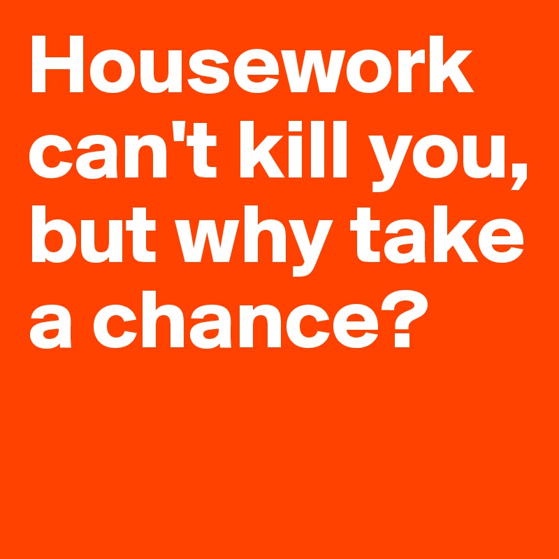 Housework can't kill you, but why take a chance?
