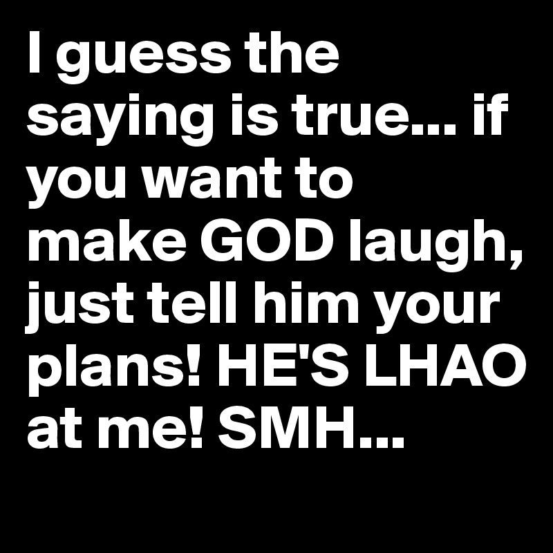 I guess the saying is true... if you want to make GOD laugh, just tell him your plans! HE'S LHAO at me! SMH...