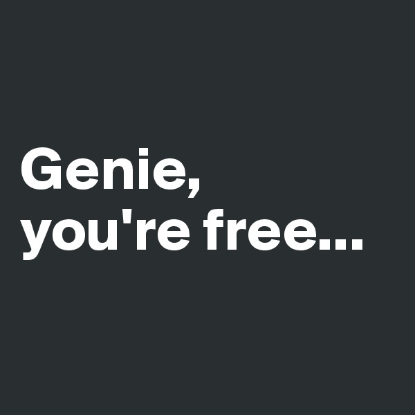 

Genie, 
you're free...

